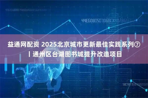 益通网配资 2025北京城市更新最佳实践系列⑦丨通州区台湖图书城提升改造项目
