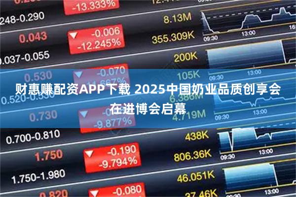 财惠赚配资APP下载 2025中国奶业品质创享会在进博会启幕
