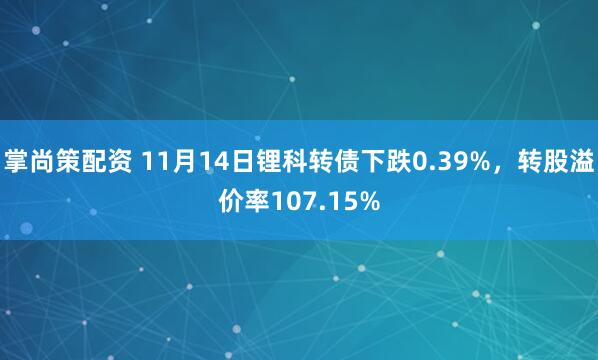 掌尚策配资 11月14日锂科转债下跌0.39%，转股溢价率107.15%