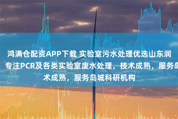 鸿满仓配资APP下载 实验室污水处理优选山东润泽环保装备，专注PCR及各类实验室废水处理，技术成熟，服务岛城科研机构
