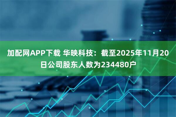 加配网APP下载 华映科技：截至2025年11月20日公司股东人数为234480户
