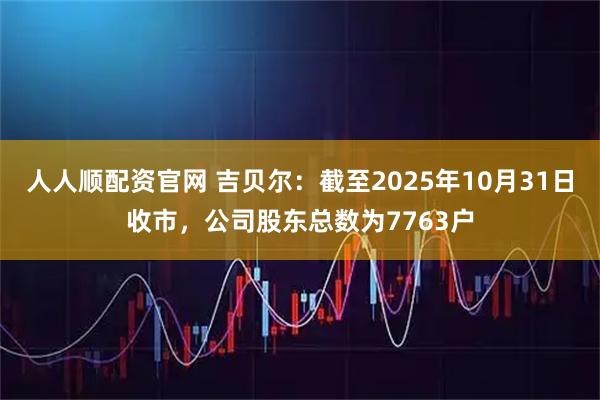 人人顺配资官网 吉贝尔：截至2025年10月31日收市，公司股东总数为7763户