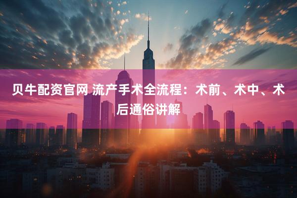 贝牛配资官网 流产手术全流程：术前、术中、术后通俗讲解