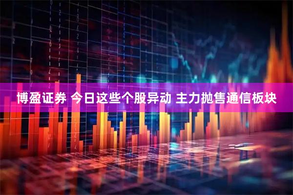 博盈证券 今日这些个股异动 主力抛售通信板块