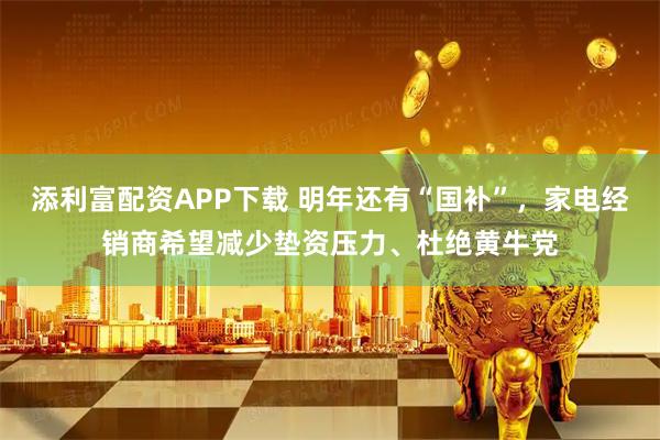 添利富配资APP下载 明年还有“国补”，家电经销商希望减少垫资压力、杜绝黄牛党