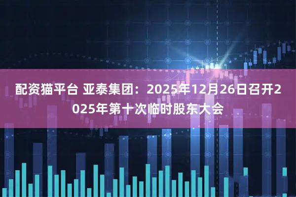 配资猫平台 亚泰集团：2025年12月26日召开2025年第十次临时股东大会