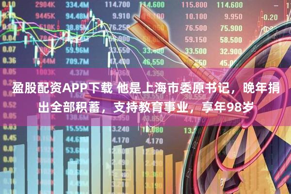 盈股配资APP下载 他是上海市委原书记，晚年捐出全部积蓄，支持教育事业，享年98岁