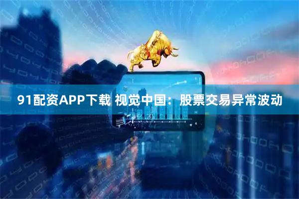 91配资APP下载 视觉中国：股票交易异常波动