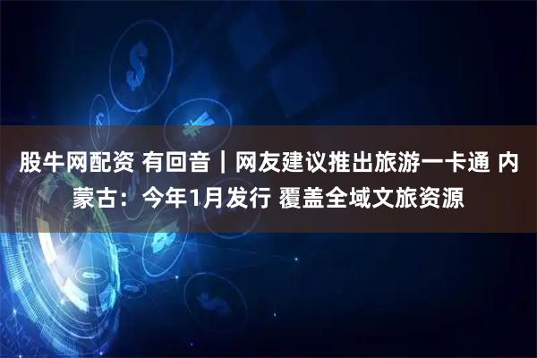 股牛网配资 有回音｜网友建议推出旅游一卡通 内蒙古：今年1月发行 覆盖全域文旅资源