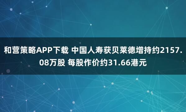 和营策略APP下载 中国人寿获贝莱德增持约2157.08万股 每股作价约31.66港元