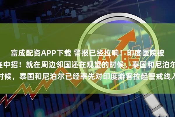 富成配资APP下载 警报已经拉响！印度医院被病毒“攻陷”，医护接连中招！就在周边邻国还在观望的时候，泰国和尼泊尔已经率先对印度游客拉起警戒线入境筛查