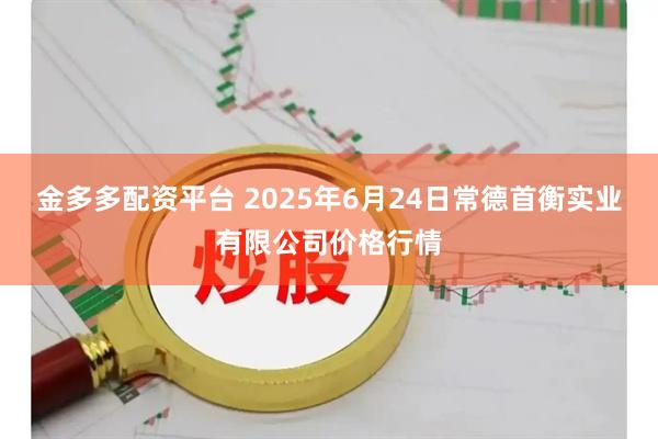 金多多配资平台 2025年6月24日常德首衡实业有限公司价格行情