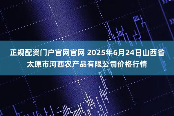 正规配资门户官网官网 2025年6月24日山西省太原市河西农产品有限公司价格行情