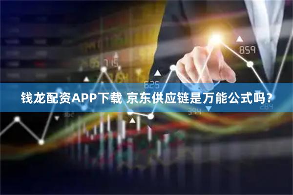 钱龙配资APP下载 京东供应链是万能公式吗？