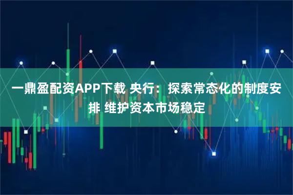 一鼎盈配资APP下载 央行：探索常态化的制度安排 维护资本市场稳定