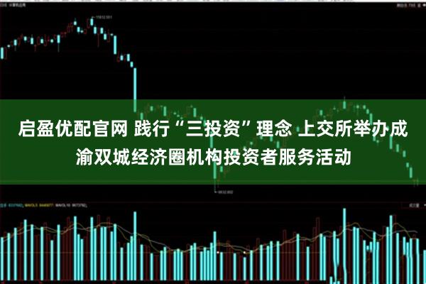 启盈优配官网 践行“三投资”理念 上交所举办成渝双城经济圈机构投资者服务活动
