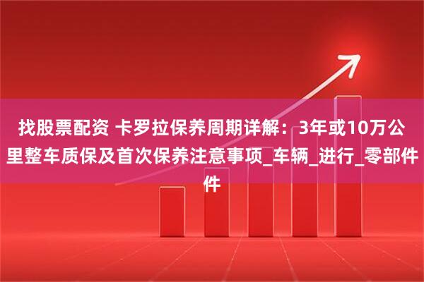 找股票配资 卡罗拉保养周期详解：3年或10万公里整车质保及首次保养注意事项_车辆_进行_零部件
