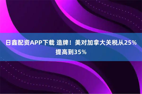日鑫配资APP下载 造牌！美对加拿大关税从25%提高到35%