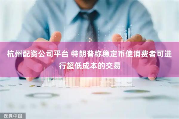 杭州配资公司平台 特朗普称稳定币使消费者可进行超低成本的交易