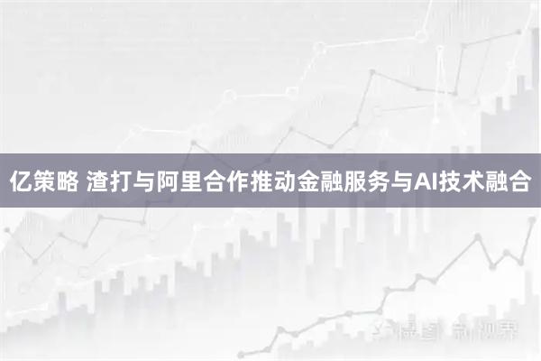 亿策略 渣打与阿里合作推动金融服务与AI技术融合