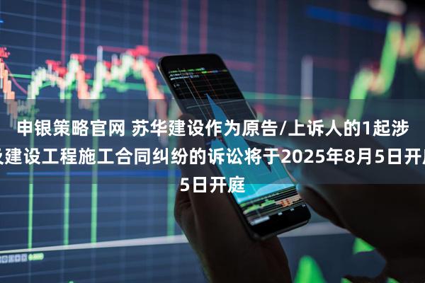 申银策略官网 苏华建设作为原告/上诉人的1起涉及建设工程施工合同纠纷的诉讼将于2025年8月5日开庭