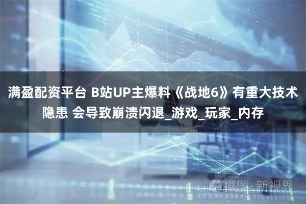 满盈配资平台 B站UP主爆料《战地6》有重大技术隐患 会导致崩溃闪退_游戏_玩家_内存