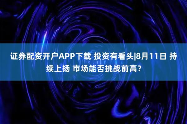 证券配资开户APP下载 投资有看头|8月11日 持续上扬 市场能否挑战前高？