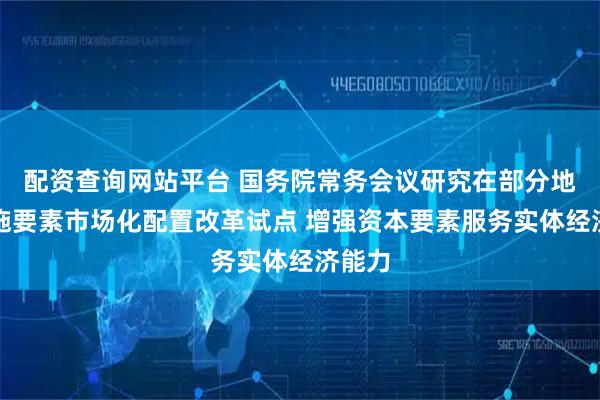 配资查询网站平台 国务院常务会议研究在部分地区实施要素市场化配置改革试点 增强资本要素服务实体经济能力