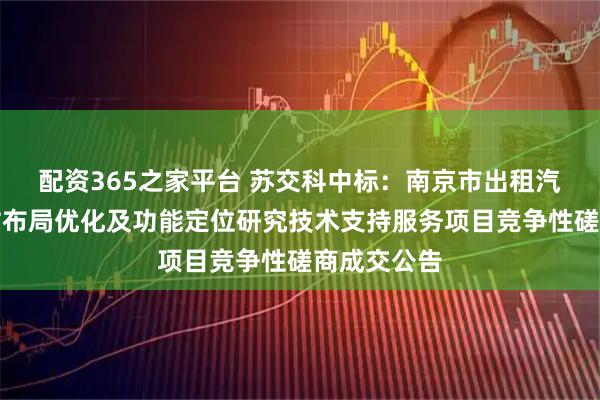配资365之家平台 苏交科中标：南京市出租汽车服务驿站布局优化及功能定位研究技术支持服务项目竞争性磋商成交公告