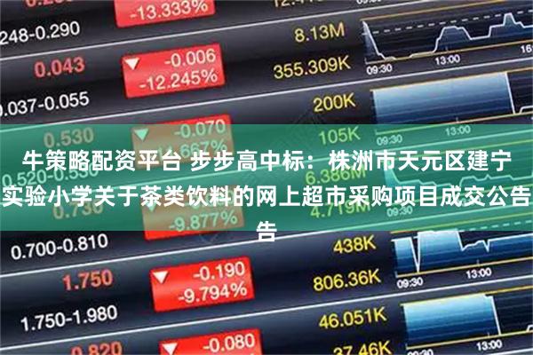 牛策略配资平台 步步高中标：株洲市天元区建宁实验小学关于茶类饮料的网上超市采购项目成交公告