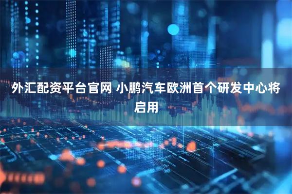 外汇配资平台官网 小鹏汽车欧洲首个研发中心将启用