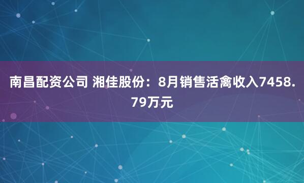 南昌配资公司 湘佳股份：8月销售活禽收入7458.79万元