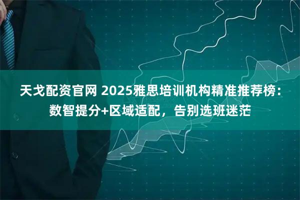 天戈配资官网 2025雅思培训机构精准推荐榜：数智提分+区域适配，告别选班迷茫