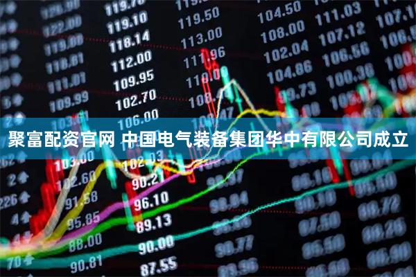 聚富配资官网 中国电气装备集团华中有限公司成立