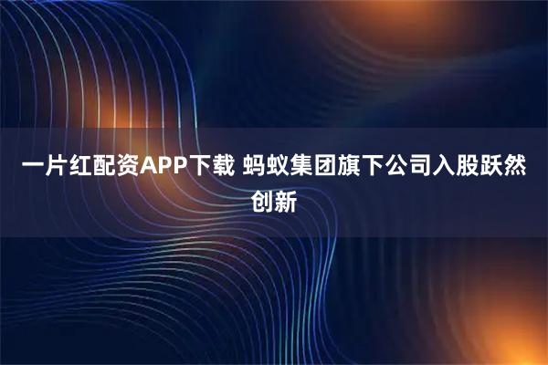 一片红配资APP下载 蚂蚁集团旗下公司入股跃然创新