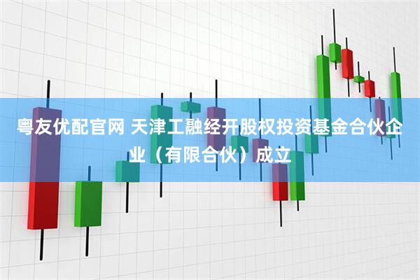 粤友优配官网 天津工融经开股权投资基金合伙企业（有限合伙）成立